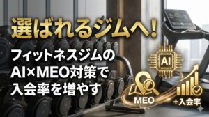 選ばれるジムへ！フィットネスジムのAI×MEO対策で入会率を増やす