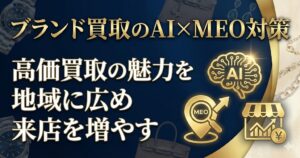 ブランド買取のAI×MEO対策｜高価買取の魅力を地域に広め来店を増やす